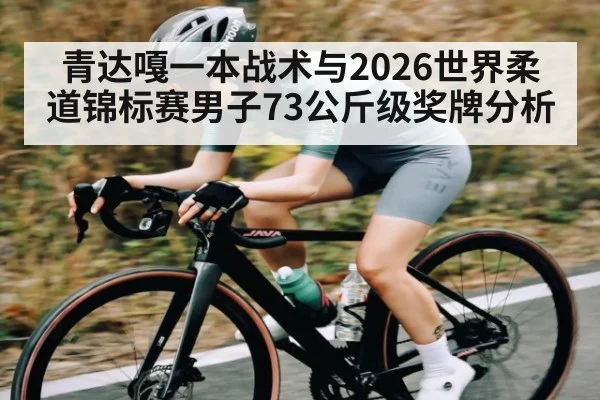 青达嘎一本战术与2026世界柔道锦标赛男子73公斤级奖牌分析