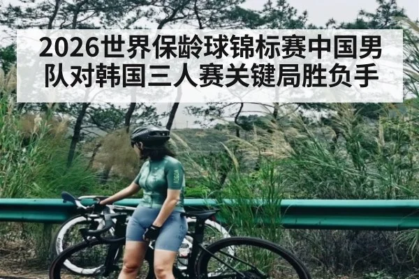 2026世界保龄球锦标赛中国男队对韩国三人赛关键局胜负手
