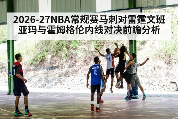 2026-27NBA常规赛马刺对雷霆文班亚玛与霍姆格伦内线对决前瞻分析