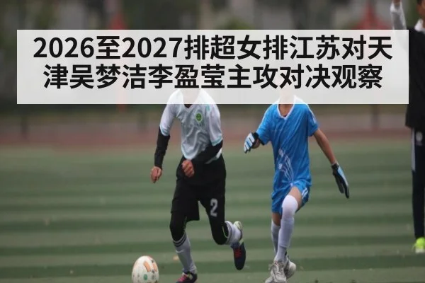 2026至2027排超女排江苏对天津吴梦洁李盈莹主攻对决观察