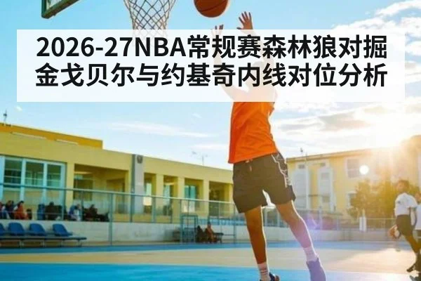 2026-27NBA常规赛森林狼对掘金戈贝尔与约基奇内线对位分析